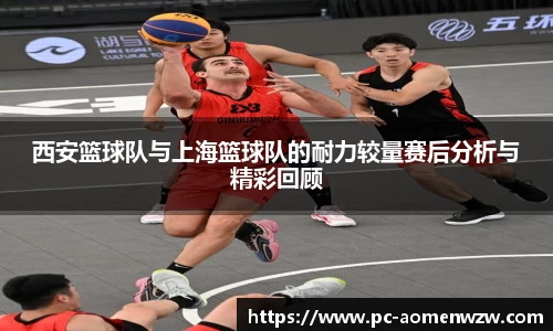 西安篮球队与上海篮球队的耐力较量赛后分析与精彩回顾